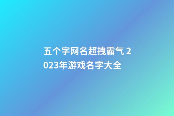 五个字网名超拽霸气 2023年游戏名字大全